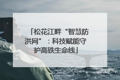 松花江畔“智慧防洪网”：科技赋能守护高铁生命线