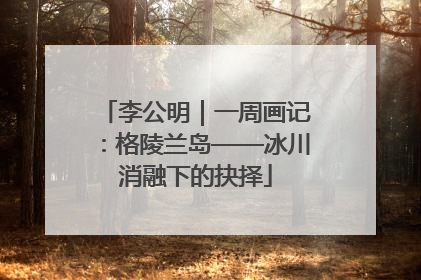 李公明｜一周画记：格陵兰岛——冰川消融下的抉择