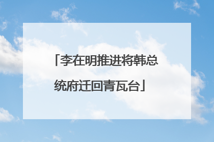 李在明推进将韩总统府迁回青瓦台