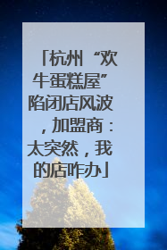 杭州“欢牛蛋糕屋”陷闭店风波，加盟商：太突然，我的店咋办