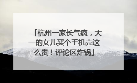 杭州一家长气疯，大一的女儿买个手机壳这么贵！评论区炸锅
