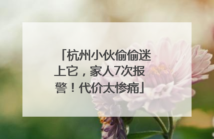杭州小伙偷偷迷上它，家人7次报警！代价太惨痛