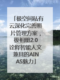 极空间私有云深化完善照片管理方案，极相册2.0诠释智能人文兼具的AINAS魅力