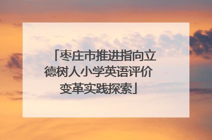 枣庄市推进指向立德树人小学英语评价变革实践探索