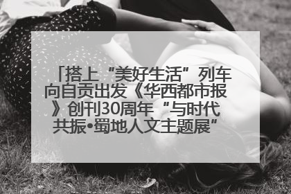 搭上“美好生活”列车向自贡出发《华西都市报》创刊30周年“与时代共振•蜀地人文主题展”5月30日开展丨美好生活有“盐”味