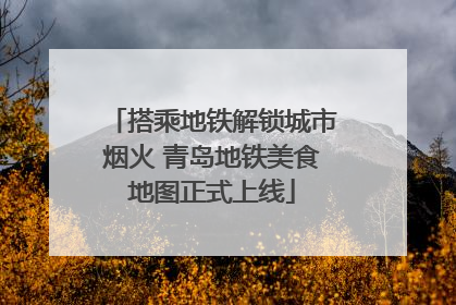 搭乘地铁解锁城市烟火 青岛地铁美食地图正式上线