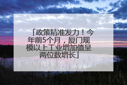 政策精准发力！今年前5个月，厦门规模以上工业增加值呈两位数增长