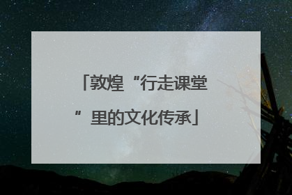 敦煌“行走课堂”里的文化传承
