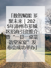 数智赋能 芗聚未来｜2025年漳州市芗城区招商引资推介暨“一县一桌菜·语堂家宴”发布会成功举办