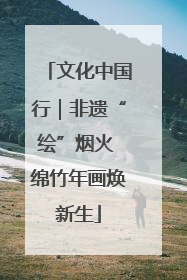 文化中国行｜非遗“绘”烟火 绵竹年画焕新生