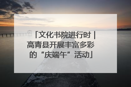 文化书院进行时｜高青县开展丰富多彩的“庆端午”活动