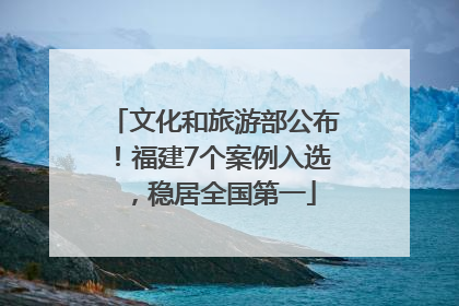文化和旅游部公布！福建7个案例入选，稳居全国第一