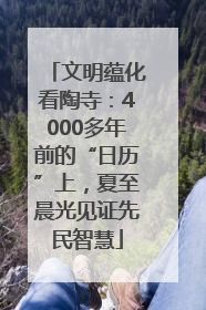 文明蕴化看陶寺：4000多年前的“日历”上，夏至晨光见证先民智慧