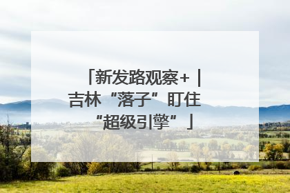 新发路观察+｜吉林“落子”盯住“超级引擎”
