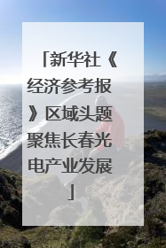 新华社《经济参考报》区域头题聚焦长春光电产业发展