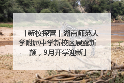 新校探营｜湖南师范大学附属中学新校区展露新颜，9月开学迎新