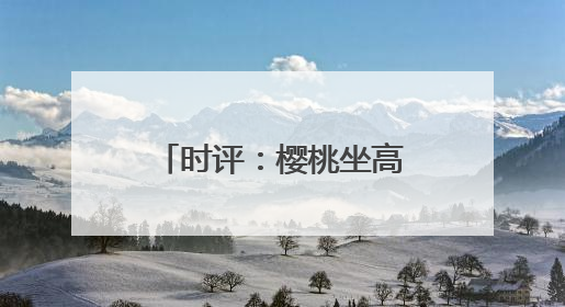 时评：樱桃坐高铁，早晨枝头摘，傍晚到餐桌