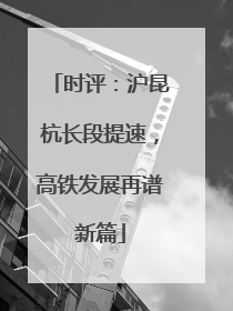 时评：沪昆杭长段提速，高铁发展再谱新篇