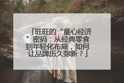 旺旺的“童心经济”密码：从经典零食到年轻化布局，如何让品牌历久弥新？
