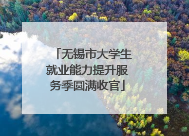 无锡市大学生就业能力提升服务季圆满收官