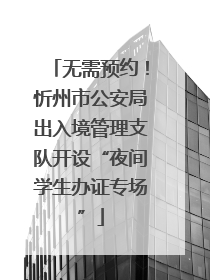 无需预约！忻州市公安局出入境管理支队开设“夜间学生办证专场”