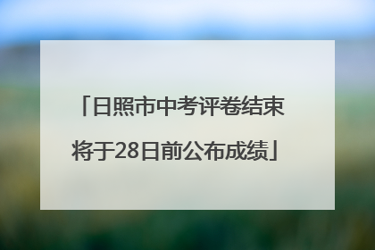 日照市中考评卷结束 将于28日前公布成绩