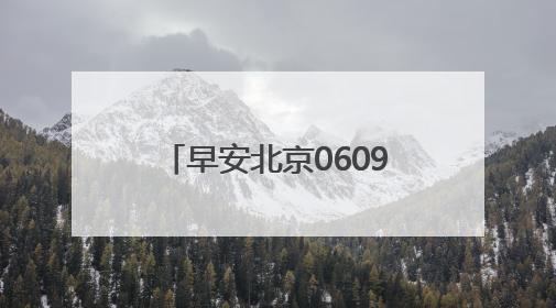 早安北京0609：最高35℃；白天有分散性雷阵雨，注意防雨防暑