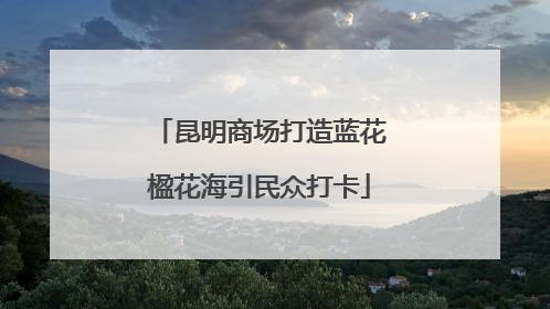 昆明商场打造蓝花楹花海引民众打卡