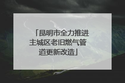 昆明市全力推进主城区老旧燃气管道更新改造