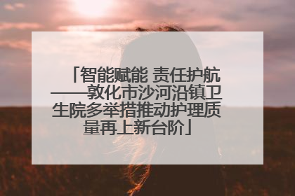 智能赋能 责任护航——敦化市沙河沿镇卫生院多举措推动护理质量再上新台阶