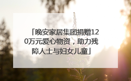 晚安家居集团捐赠120万元爱心物资，助力残障人士与妇女儿童