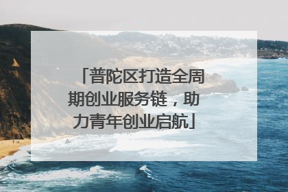 普陀区打造全周期创业服务链，助力青年创业启航