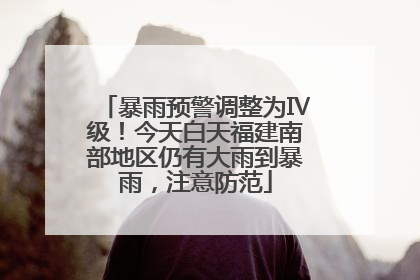 暴雨预警调整为Ⅳ级！今天白天福建南部地区仍有大雨到暴雨，注意防范