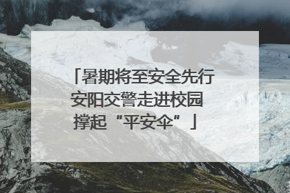 暑期将至安全先行 安阳交警走进校园撑起“平安伞”