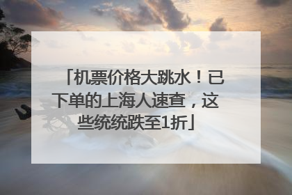 机票价格大跳水！已下单的上海人速查，这些统统跌至1折