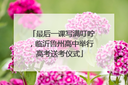 最后一课写满叮咛，临沂鲁州高中举行高考送考仪式