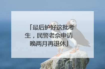 最后护好这批考生，民警老佘申请晚两月再退休