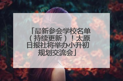 最新参会学校名单（持续更新）！太原日报社将举办小升初规划交流会