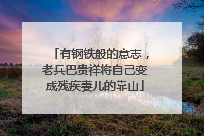 有钢铁般的意志，老兵巴贵祥将自己变成残疾妻儿的靠山