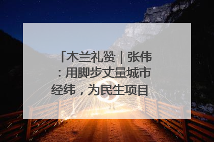 木兰礼赞｜张伟：用脚步丈量城市经纬，为民生项目按下“加速键”