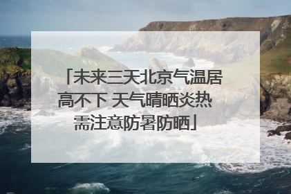 未来三天北京气温居高不下 天气晴晒炎热需注意防暑防晒