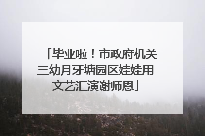 毕业啦！市政府机关三幼月牙塘园区娃娃用文艺汇演谢师恩