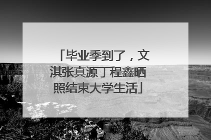 毕业季到了，文淇张真源丁程鑫晒照结束大学生活