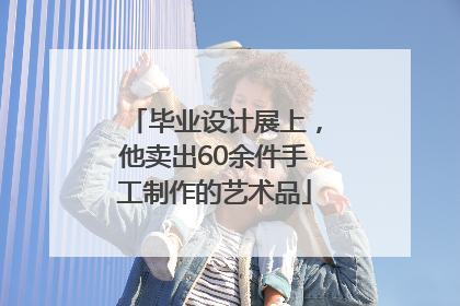 毕业设计展上，他卖出60余件手工制作的艺术品