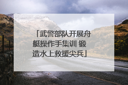 武警部队开展舟艇操作手集训 锻造水上救援尖兵