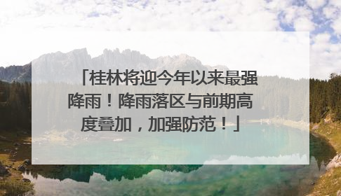 桂林将迎今年以来最强降雨！降雨落区与前期高度叠加，加强防范！