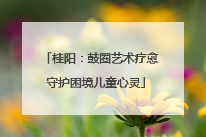 桂阳：鼓圈艺术疗愈守护困境儿童心灵