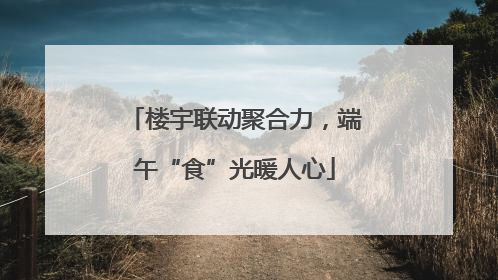 楼宇联动聚合力，端午“食”光暖人心