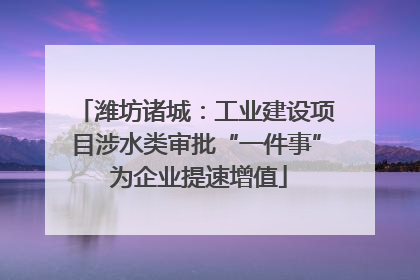 潍坊诸城：工业建设项目涉水类审批“一件事” 为企业提速增值