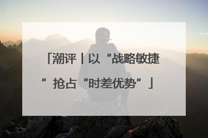 潮评丨以“战略敏捷”抢占“时差优势”